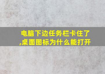 电脑下边任务栏卡住了,桌面图标为什么能打开