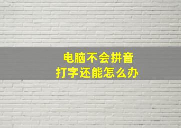 电脑不会拼音打字还能怎么办