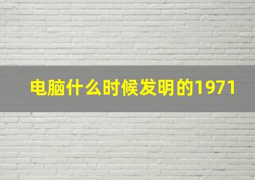 电脑什么时候发明的1971