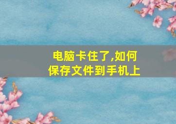 电脑卡住了,如何保存文件到手机上