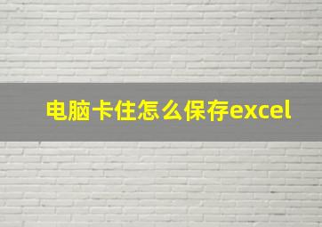 电脑卡住怎么保存excel