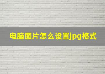 电脑图片怎么设置jpg格式