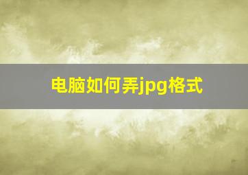 电脑如何弄jpg格式