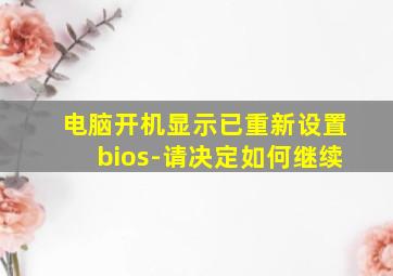 电脑开机显示已重新设置bios-请决定如何继续