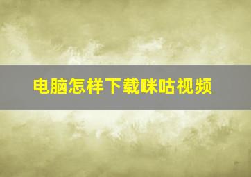 电脑怎样下载咪咕视频