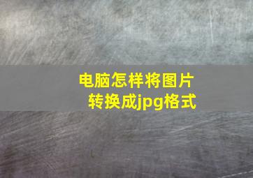 电脑怎样将图片转换成jpg格式