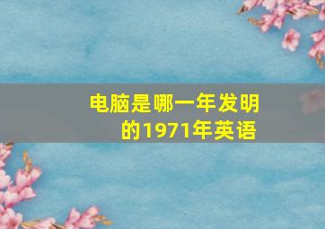 电脑是哪一年发明的1971年英语