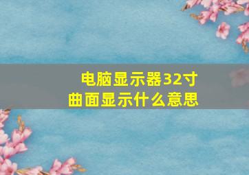 电脑显示器32寸曲面显示什么意思