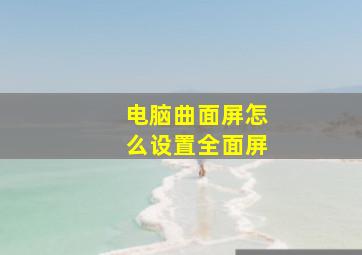 电脑曲面屏怎么设置全面屏