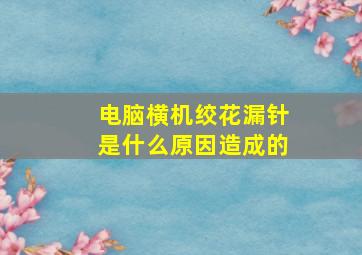 电脑横机绞花漏针是什么原因造成的