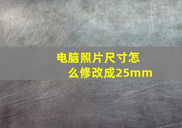 电脑照片尺寸怎么修改成25mm