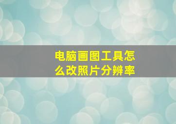 电脑画图工具怎么改照片分辨率