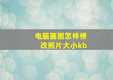 电脑画图怎样修改照片大小kb