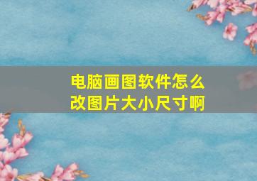 电脑画图软件怎么改图片大小尺寸啊