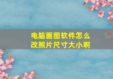 电脑画图软件怎么改照片尺寸大小啊