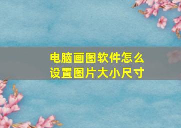 电脑画图软件怎么设置图片大小尺寸