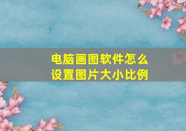 电脑画图软件怎么设置图片大小比例