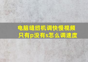 电脑缝纫机调快慢视频只有p没有s怎么调速度