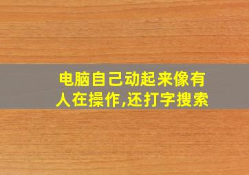 电脑自己动起来像有人在操作,还打字搜索