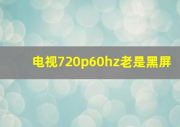 电视720p60hz老是黑屏