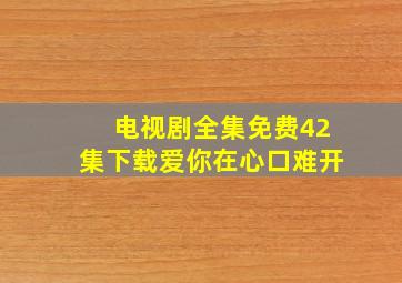 电视剧全集免费42集下载爱你在心口难开