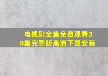 电视剧全集免费观看30集完整版高清下载安装