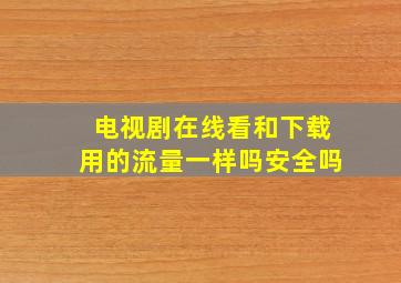 电视剧在线看和下载用的流量一样吗安全吗