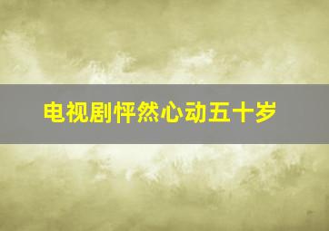 电视剧怦然心动五十岁