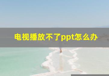 电视播放不了ppt怎么办