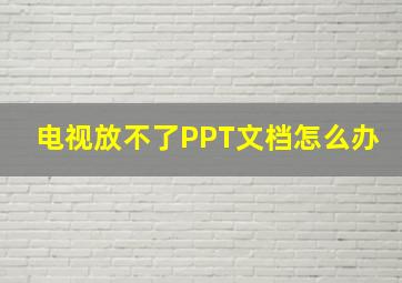 电视放不了PPT文档怎么办