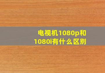 电视机1080p和1080i有什么区别