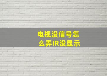 电视没信号怎么弄IR没显示