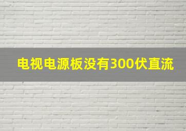 电视电源板没有300伏直流