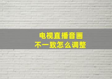 电视直播音画不一致怎么调整