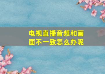 电视直播音频和画面不一致怎么办呢