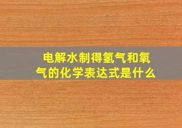 电解水制得氢气和氧气的化学表达式是什么