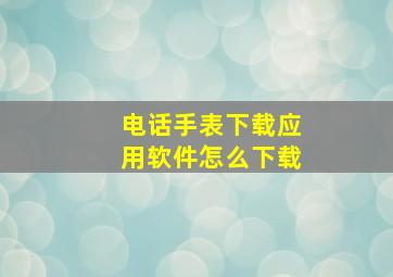 电话手表下载应用软件怎么下载