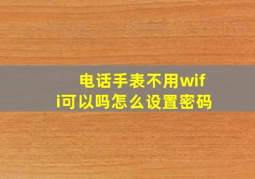 电话手表不用wifi可以吗怎么设置密码