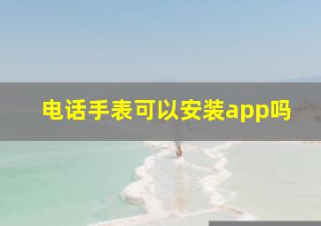 电话手表可以安装app吗