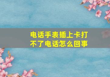 电话手表插上卡打不了电话怎么回事