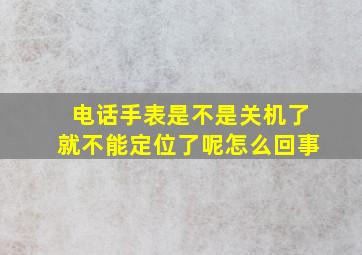 电话手表是不是关机了就不能定位了呢怎么回事