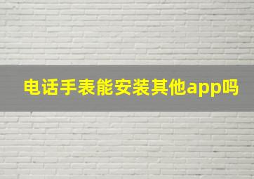 电话手表能安装其他app吗