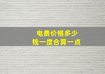 电费价格多少钱一度合算一点