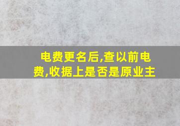 电费更名后,查以前电费,收据上是否是原业主