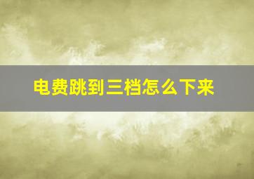 电费跳到三档怎么下来