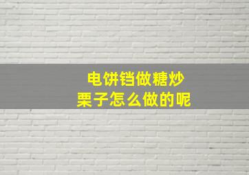 电饼铛做糖炒栗子怎么做的呢