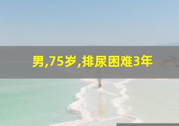 男,75岁,排尿困难3年