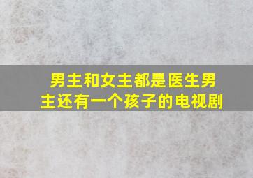 男主和女主都是医生男主还有一个孩子的电视剧