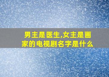 男主是医生,女主是画家的电视剧名字是什么