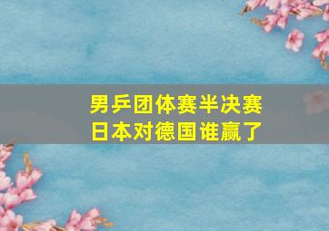 男乒团体赛半决赛日本对德国谁赢了